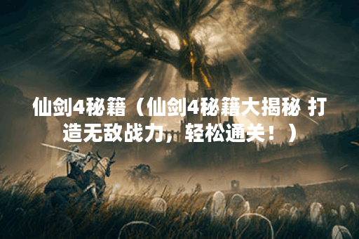 仙剑4秘籍（仙剑4秘籍大揭秘 打造无敌战力，轻松通关！）