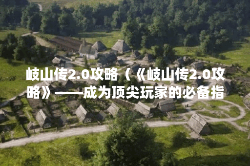 岐山传2.0攻略（《岐山传2.0攻略》——成为顶尖玩家的必备指南！）