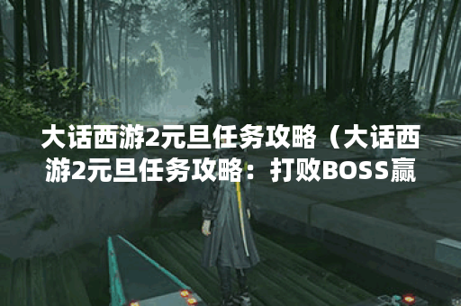 大话西游2元旦任务攻略（大话西游2元旦任务攻略：打败BOSS赢取丰厚奖