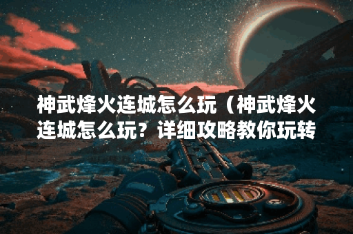 神武烽火连城怎么玩（神武烽火连城怎么玩？详细攻略教你玩转这款游