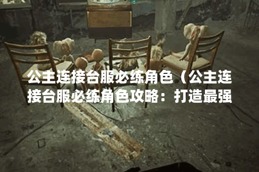 公主连接台服必练角色（公主连接台服必练角色攻略：打造最强战斗阵