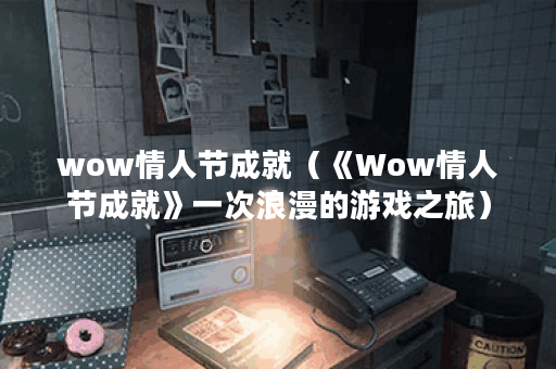 wow情人节成就（《Wow情人节成就》一次浪漫的游戏之旅）