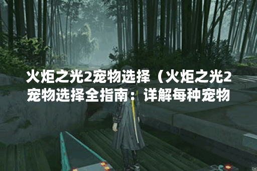 火炬之光2宠物选择（火炬之光2宠物选择全指南：详解每种宠物属性、技