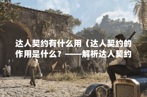 达人契约有什么用（达人契约的作用是什么？——解析达人契约的意义