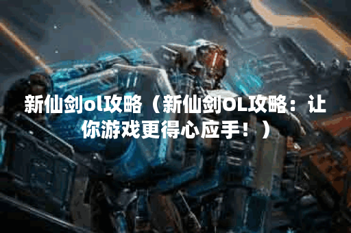 新仙剑ol攻略（新仙剑OL攻略：让你游戏更得心应手！）