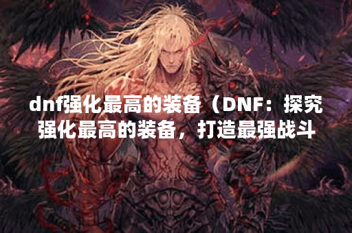 dnf强化最高的装备（DNF：探究强化最高的装备，打造最强战斗力）