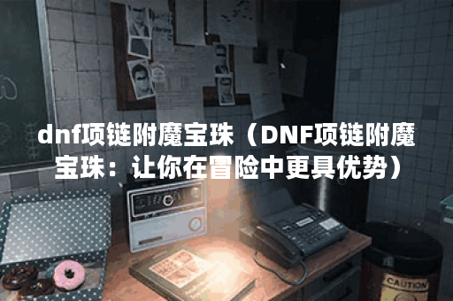 dnf项链附魔宝珠（DNF项链附魔宝珠：让你在冒险中更具优势）