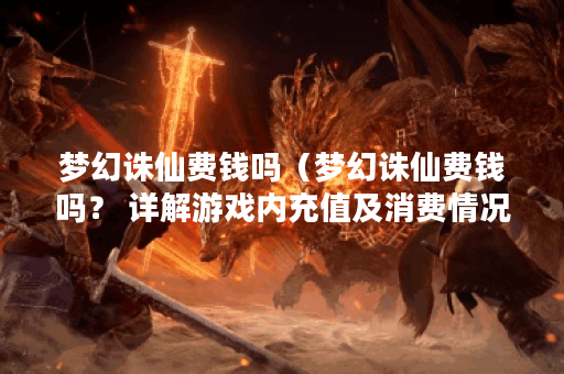 梦幻诛仙费钱吗（梦幻诛仙费钱吗？ 详解游戏内充值及消费情况）