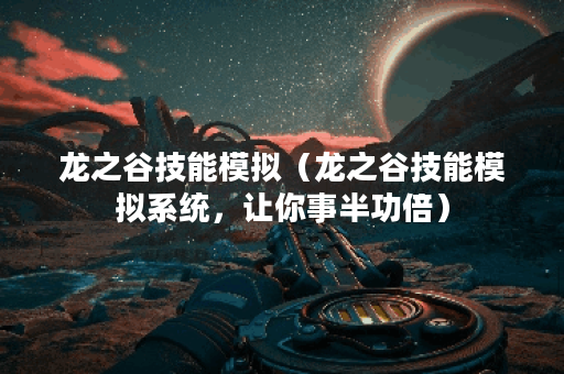 龙之谷技能模拟（龙之谷技能模拟系统，让你事半功倍）