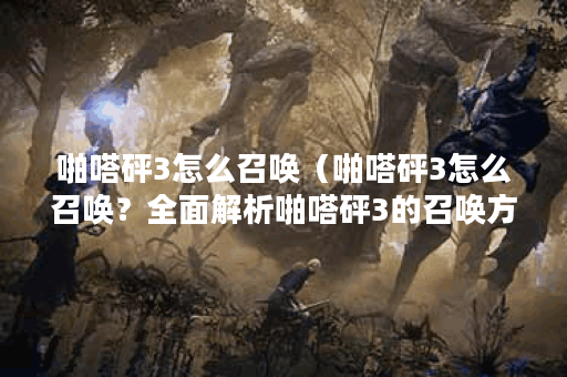 啪嗒砰3怎么召唤（啪嗒砰3怎么召唤？全面解析啪嗒砰3的召唤方式）