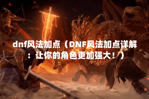 dnf风法加点（DNF风法加点详解：让你的角色更加强大！）