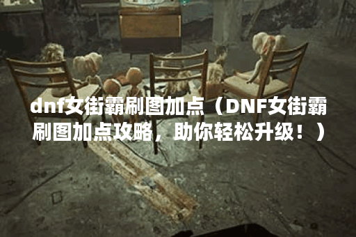 dnf女街霸刷图加点（DNF女街霸刷图加点攻略，助你轻松升级！）