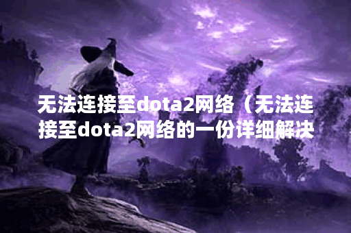 无法连接至dota2网络（无法连接至dota2网络的一份详细解决方案）