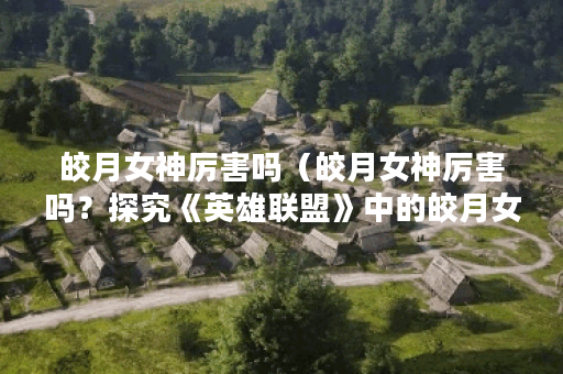 皎月女神厉害吗（皎月女神厉害吗？探究《英雄联盟》中的皎月女神）