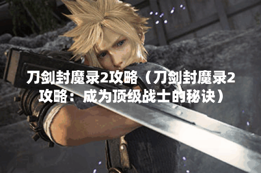 刀剑封魔录2攻略（刀剑封魔录2攻略：成为顶级战士的秘诀）