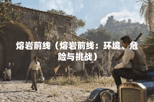 熔岩前线（熔岩前线：环境、危险与挑战）