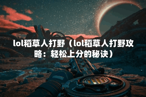 lol稻草人打野（lol稻草人打野攻略：轻松上分的秘诀）