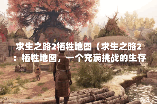 求生之路2牺牲地图（求生之路2：牺牲地图，一个充满挑战的生存之旅）