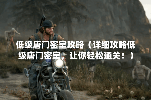 低级唐门密室攻略（详细攻略低级唐门密室，让你轻松通关！）