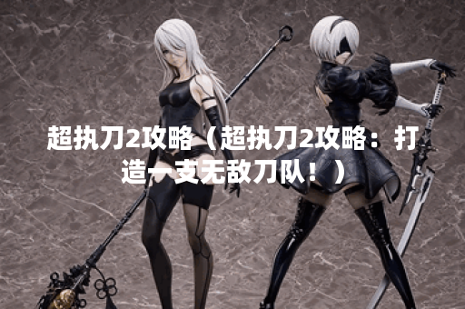超执刀2攻略（超执刀2攻略：打造一支无敌刀队！）