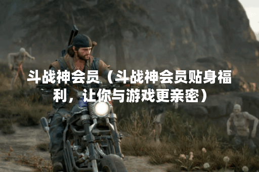 斗战神会员（斗战神会员贴身福利，让你与游戏更亲密）