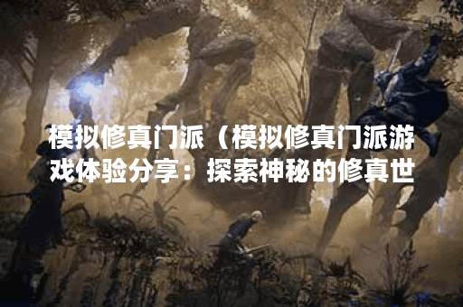 模拟修真门派（模拟修真门派游戏体验分享：探索神秘的修真世界）