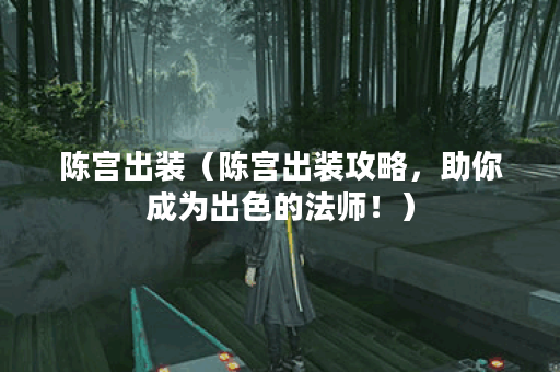 陈宫出装（陈宫出装攻略，助你成为出色的法师！）