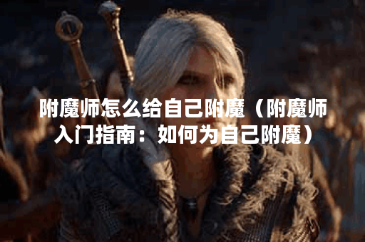 附魔师怎么给自己附魔（附魔师入门指南：如何为自己附魔）
