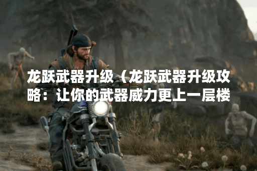 龙跃武器升级（龙跃武器升级攻略：让你的武器威力更上一层楼！）