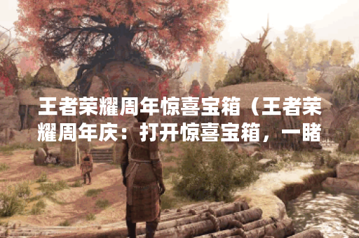 王者荣耀周年惊喜宝箱（王者荣耀周年庆：打开惊喜宝箱，一睹万世之