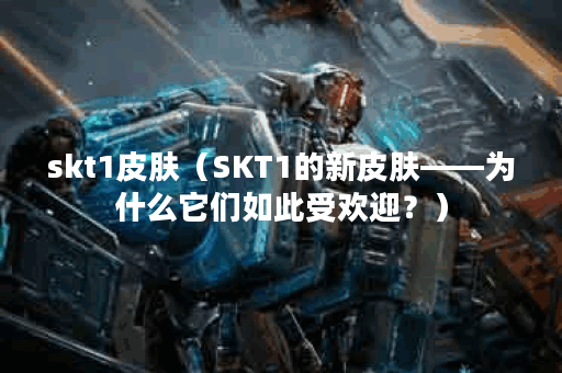 skt1皮肤（SKT1的新皮肤——为什么它们如此受欢迎？）