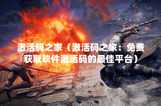 激活码之家（激活码之家：免费获取软件激活码的最佳平台）