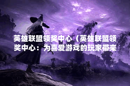 英雄联盟领奖中心（英雄联盟领奖中心：为喜爱游戏的玩家带来更多惊