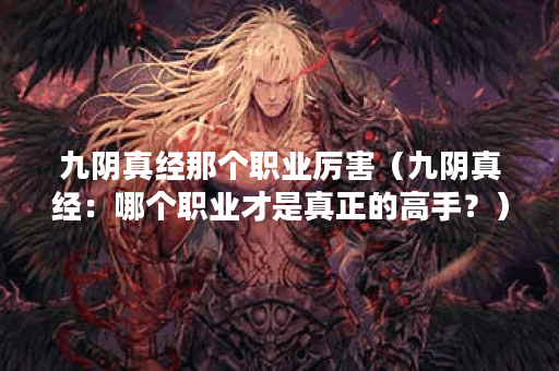 九阴真经那个职业厉害（九阴真经：哪个职业才是真正的高手？）