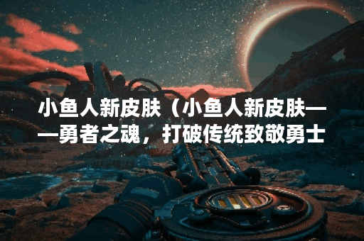 小鱼人新皮肤（小鱼人新皮肤——勇者之魂，打破传统致敬勇士队）