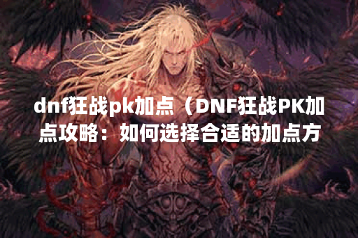 dnf狂战pk加点（DNF狂战PK加点攻略：如何选择合适的加点方案）