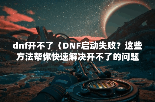 dnf开不了（DNF启动失败？这些方法帮你快速解决开不了的问题！）