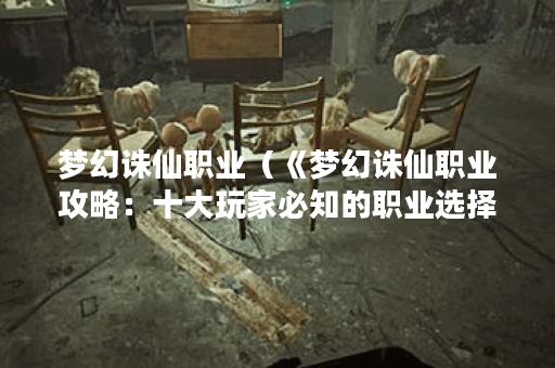 梦幻诛仙职业（《梦幻诛仙职业攻略：十大玩家必知的职业选择》）