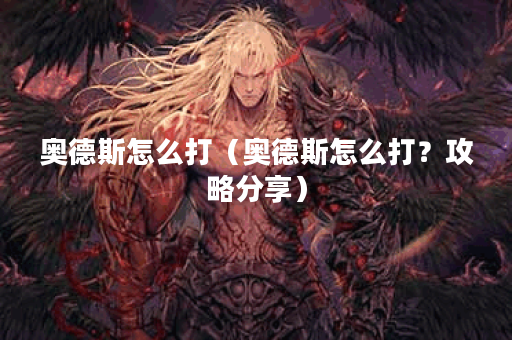 奥德斯怎么打（奥德斯怎么打？攻略分享）