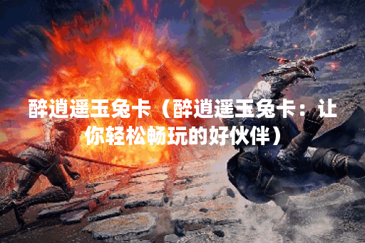 醉逍遥玉兔卡（醉逍遥玉兔卡：让你轻松畅玩的好伙伴）