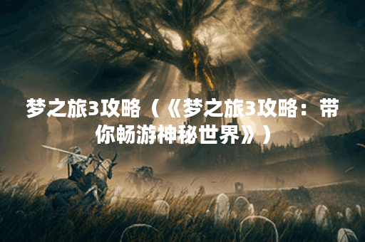 梦之旅3攻略（《梦之旅3攻略：带你畅游神秘世界》）