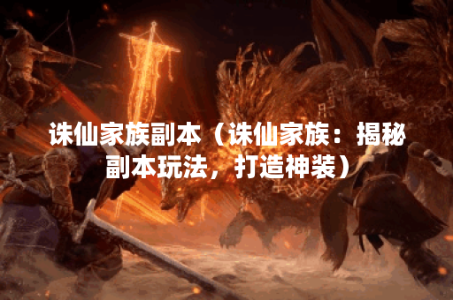 诛仙家族副本（诛仙家族：揭秘副本玩法，打造神装）