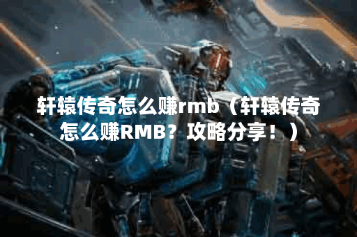 轩辕传奇怎么赚rmb（轩辕传奇怎么赚RMB？攻略分享！）