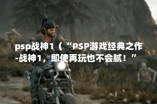 psp战神1（“PSP游戏经典之作-战神1，即使再玩也不会腻！” ）