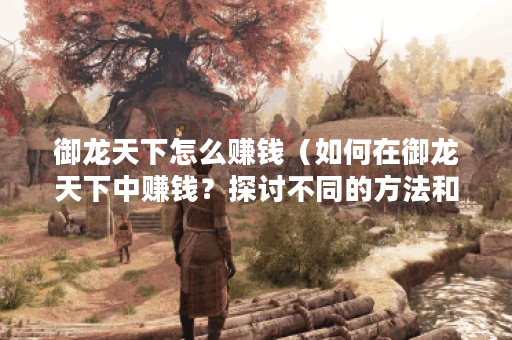 御龙天下怎么赚钱（如何在御龙天下中赚钱？探讨不同的方法和技巧）