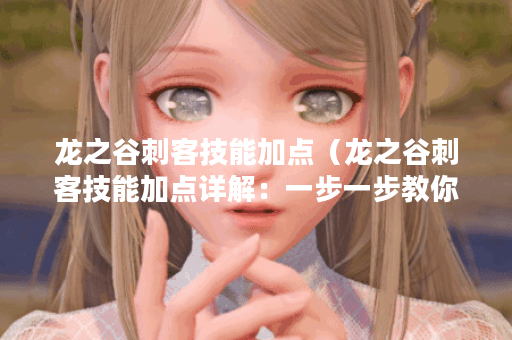 龙之谷刺客技能加点（龙之谷刺客技能加点详解：一步一步教你打造高