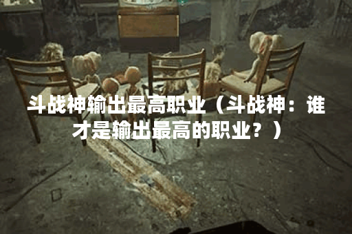 斗战神输出最高职业（斗战神：谁才是输出最高的职业？）
