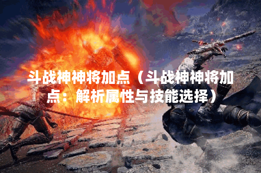 斗战神神将加点（斗战神神将加点：解析属性与技能选择）