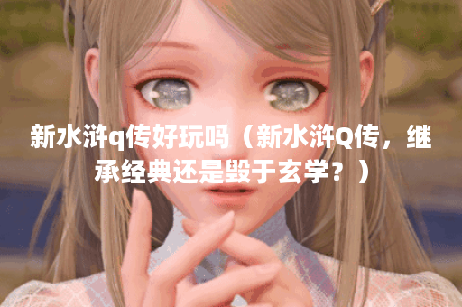 新水浒q传好玩吗（新水浒Q传，继承经典还是毁于玄学？）