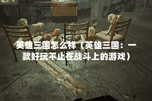 英雄三国怎么样（英雄三国：一款好玩不止在战斗上的游戏）